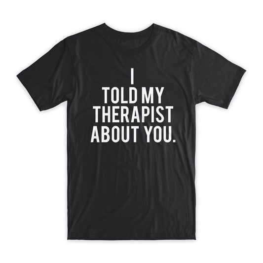 I Told My Therapist About You T-Shirt Premium Soft Cotton Funny Tees Gifts NEW