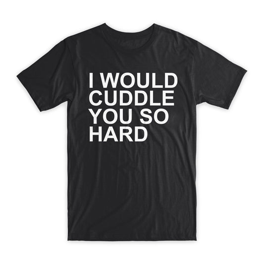 I Would Cuddle You So Hard T-Shirt Premium Cotton Crew Neck Funny Tees Gifts NEW