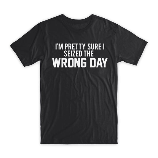 I'm Pretty Sure I Seized The Wrong Day T-Shirt Premium Cotton Funny Tee Gift NEW